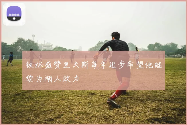 铁林盛赞里夫斯每年进步希望他继续为湖人效力