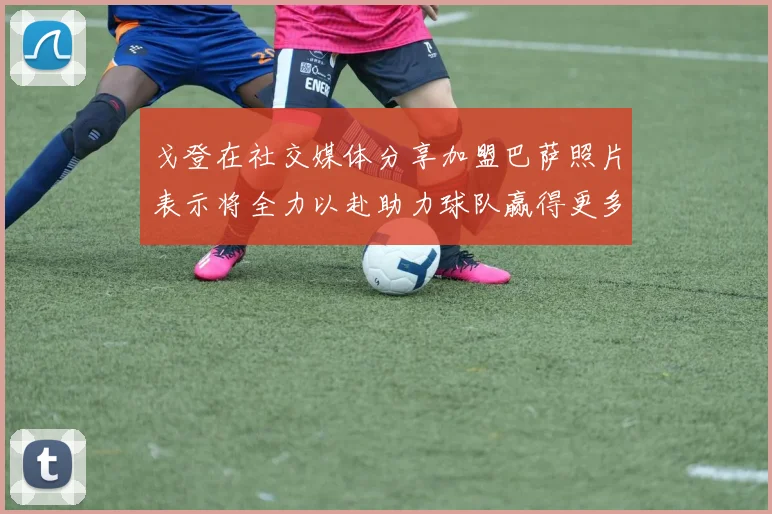 戈登在社交媒体分享加盟巴萨照片表示将全力以赴助力球队赢得更多荣誉