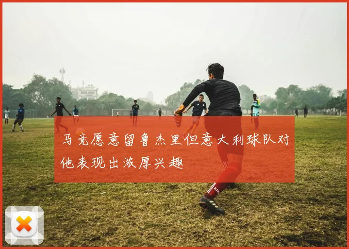 马竞愿意留鲁杰里但意大利球队对他表现出浓厚兴趣