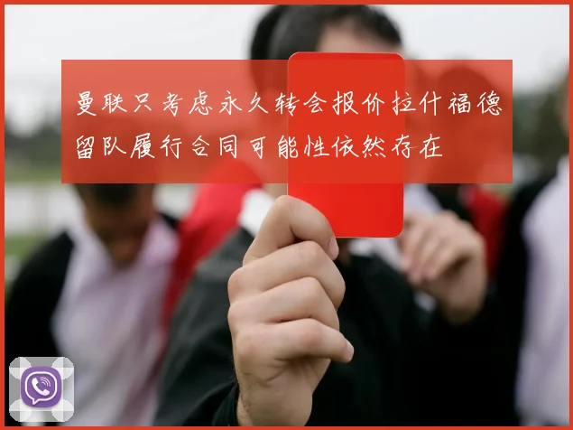 曼联只考虑永久转会报价拉什福德留队履行合同可能性依然存在