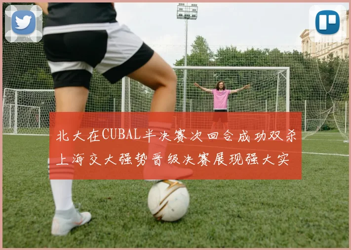 北大在CUBAL半决赛次回合成功双杀上海交大强势晋级决赛展现强大实力