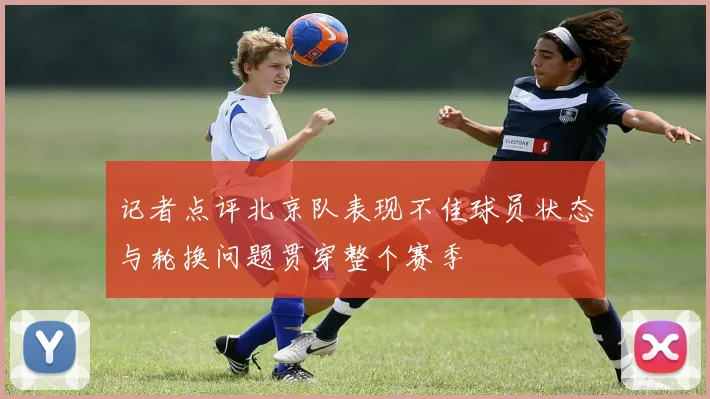 记者点评北京队表现不佳球员状态与轮换问题贯穿整个赛季