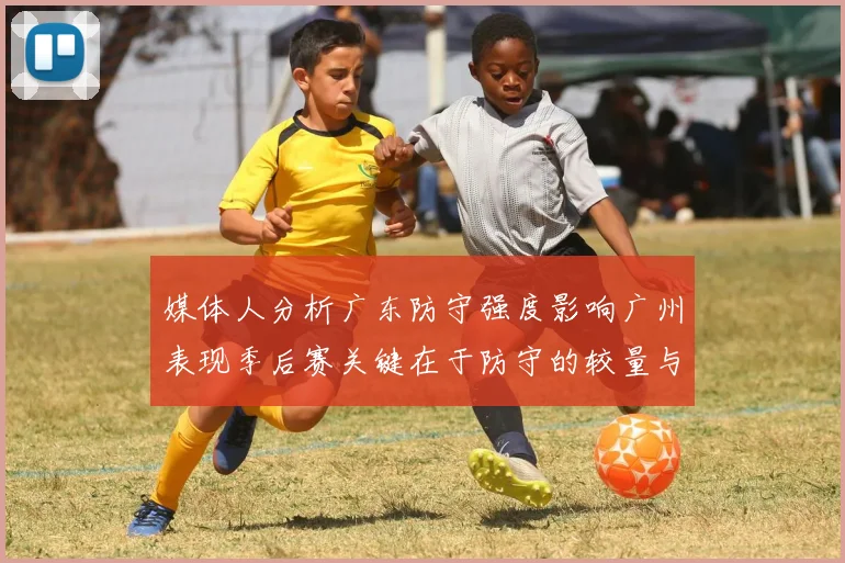 媒体人分析广东防守强度影响广州表现季后赛关键在于防守的较量与适应能力