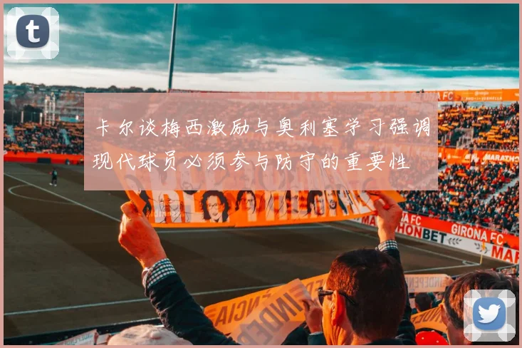 卡尔谈梅西激励与奥利塞学习强调现代球员必须参与防守的重要性