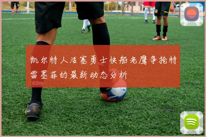 凯尔特人活塞勇士快船老鹰争抢特雷墨菲的最新动态分析