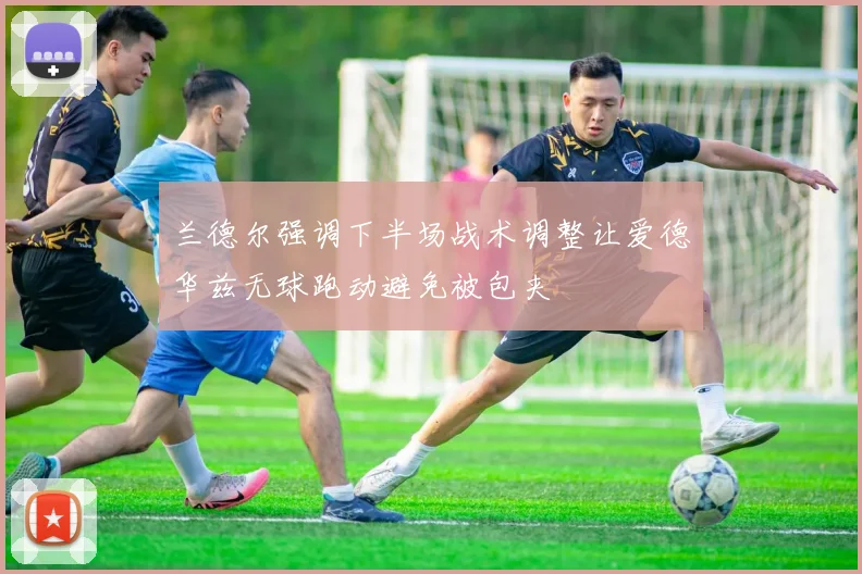 兰德尔强调下半场战术调整让爱德华兹无球跑动避免被包夹