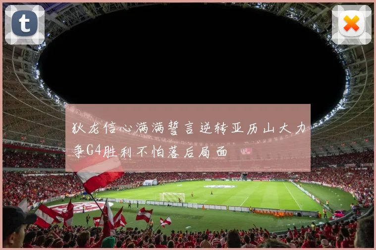 狄龙信心满满誓言逆转亚历山大力争G4胜利不怕落后局面