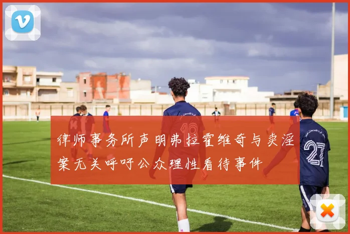 律师事务所声明弗拉霍维奇与卖淫案无关呼吁公众理性看待事件
