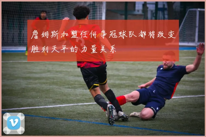 詹姆斯加盟任何争冠球队都将改变胜利天平的力量关系