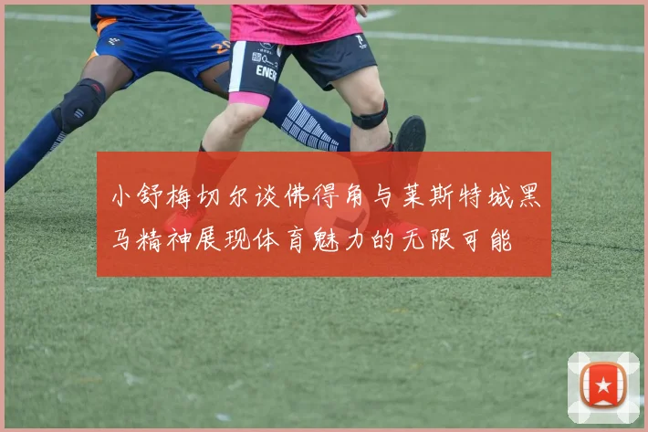 小舒梅切尔谈佛得角与莱斯特城黑马精神展现体育魅力的无限可能