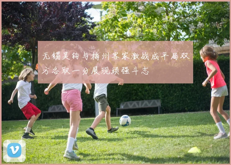 无锡吴钩与梅州客家激战成平局双方各取一分展现顽强斗志