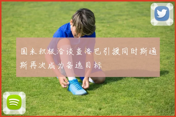 国米积极洽谈查洛巴引援同时斯通斯再次成为备选目标