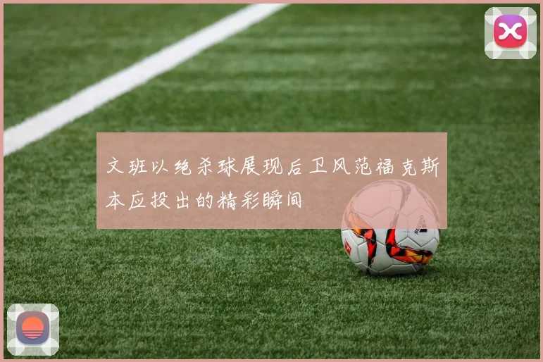 文班以绝杀球展现后卫风范福克斯本应投出的精彩瞬间