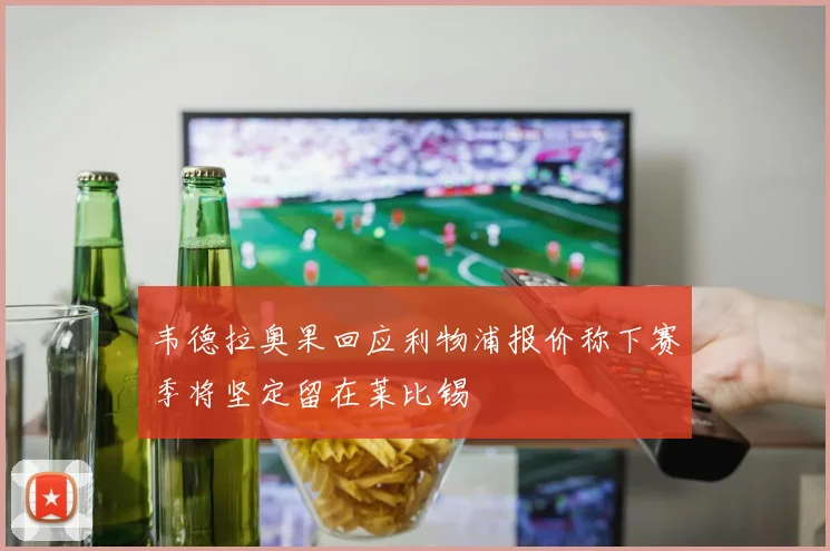 韦德拉奥果回应利物浦报价称下赛季将坚定留在莱比锡