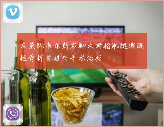灰熊队韦尔斯右脚大拇指肌腱撕脱性骨折将进行手术治疗