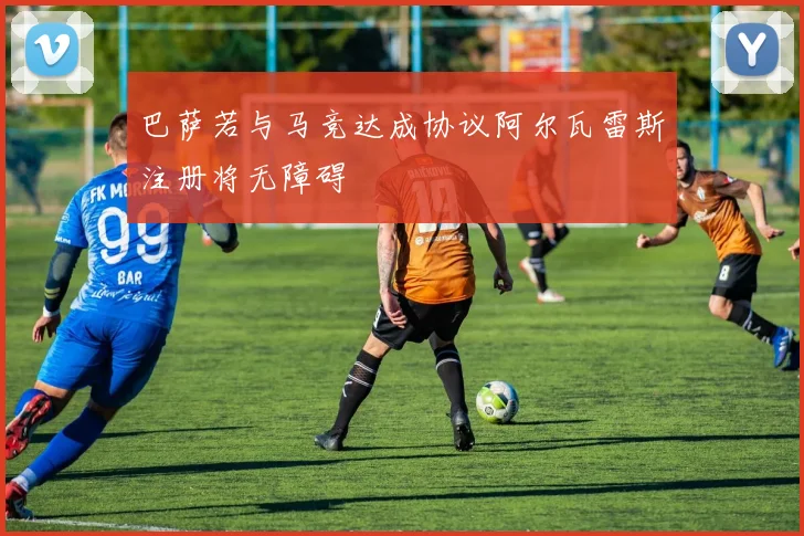 巴萨若与马竞达成协议阿尔瓦雷斯注册将无障碍