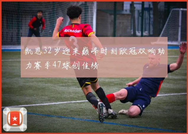 凯恩32岁迎来巅峰时刻欧冠双响助力赛季47球创佳绩