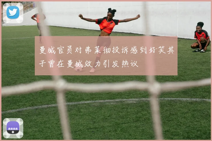曼城官员对弗莱彻投诉感到好笑其子曾在曼城效力引发热议