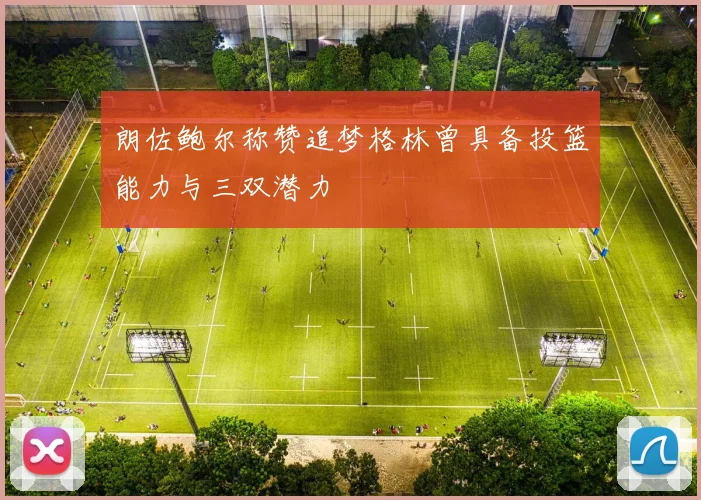朗佐鲍尔称赞追梦格林曾具备投篮能力与三双潜力