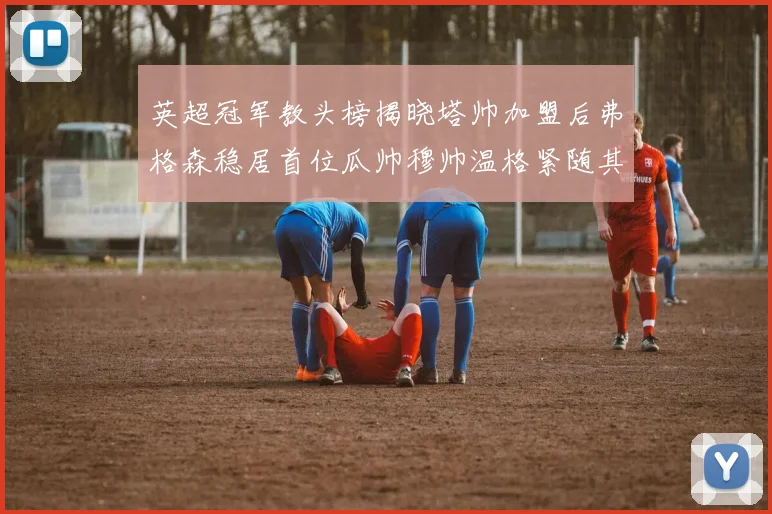 英超冠军教头榜揭晓塔帅加盟后弗格森稳居首位瓜帅穆帅温格紧随其后