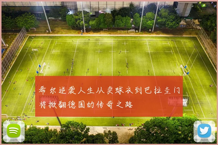 希尔逆袭人生从卖球衣到巴拉圭门将掀翻德国的传奇之路
