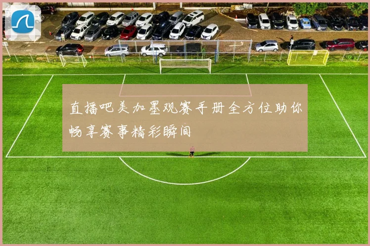 直播吧美加墨观赛手册全方位助你畅享赛事精彩瞬间