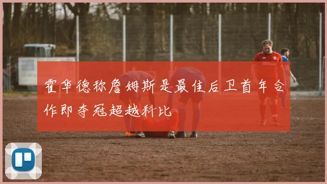 霍华德称詹姆斯是最佳后卫首年合作即夺冠超越科比