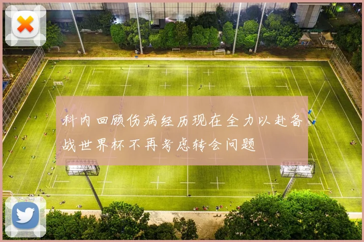 科内回顾伤病经历现在全力以赴备战世界杯不再考虑转会问题