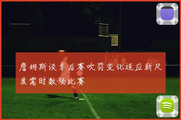 詹姆斯谈季后赛吹罚变化适应新尺度需时数场比赛